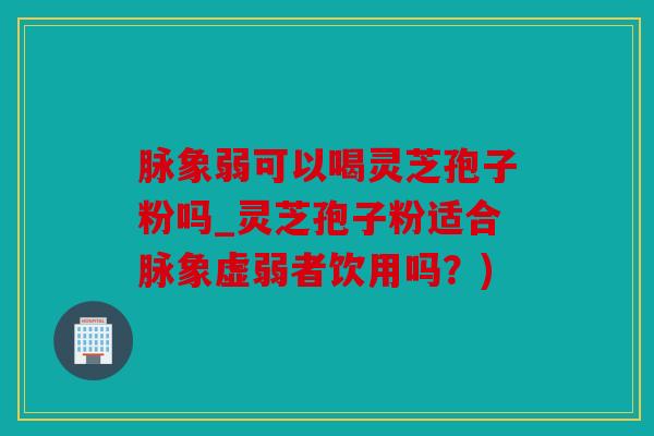 脉象弱可以喝灵芝孢子粉吗_灵芝孢子粉适合脉象虚弱者饮用吗？)