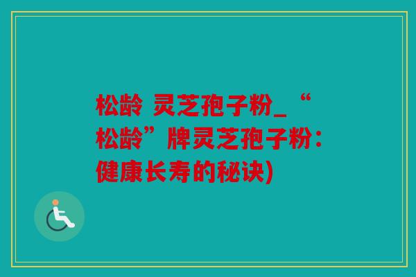 松龄 灵芝孢子粉_“松龄”牌灵芝孢子粉：健康长寿的秘诀)