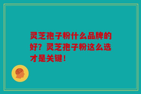 灵芝孢子粉什么品牌的好？灵芝孢子粉这么选才是关键！