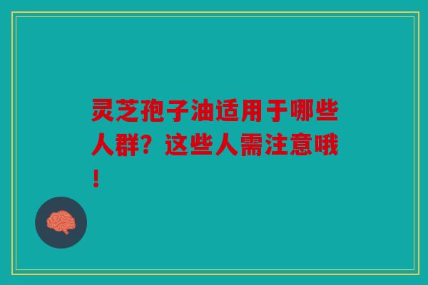 灵芝孢子油适用于哪些人群？这些人需注意哦！
