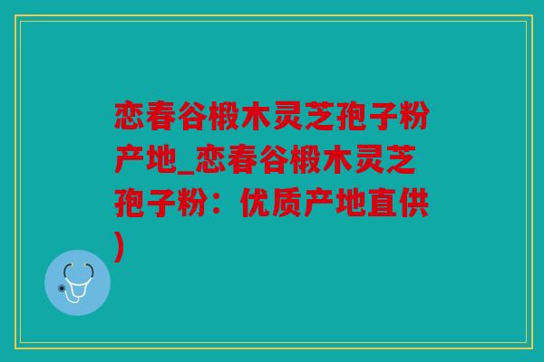 恋春谷椴木灵芝孢子粉产地_恋春谷椴木灵芝孢子粉：优质产地直供)