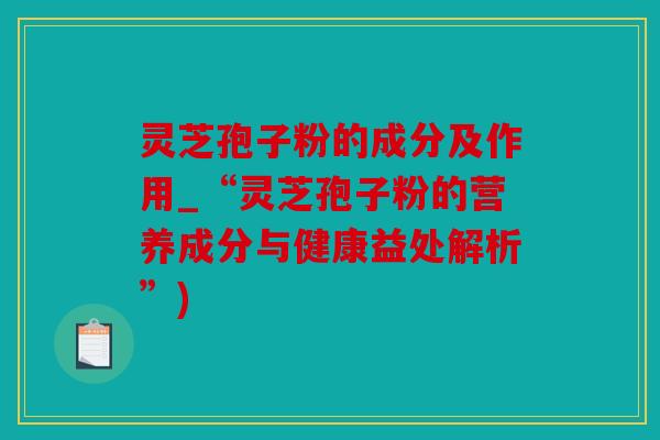 灵芝孢子粉的成分及作用_“灵芝孢子粉的营养成分与健康益处解析”)