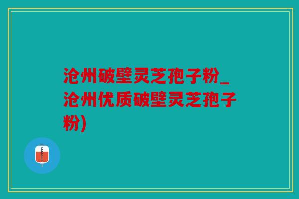 沧州破壁灵芝孢子粉_沧州优质破壁灵芝孢子粉)