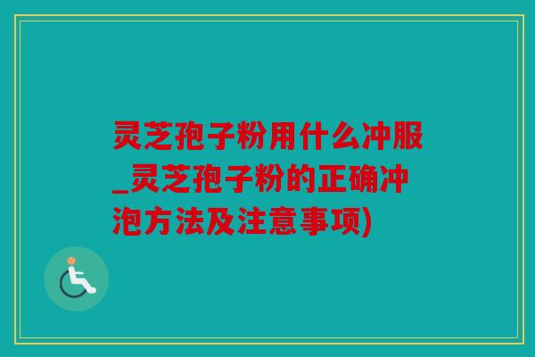 灵芝孢子粉用什么冲服_灵芝孢子粉的正确冲泡方法及注意事项)