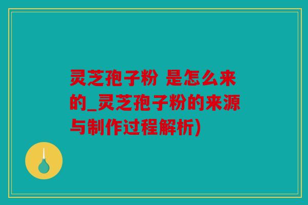 灵芝孢子粉 是怎么来的_灵芝孢子粉的来源与制作过程解析)