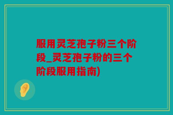 服用灵芝孢子粉三个阶段_灵芝孢子粉的三个阶段服用指南)