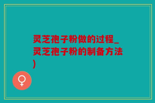灵芝孢子粉做的过程_灵芝孢子粉的制备方法)