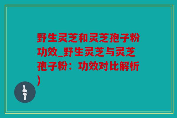 野生灵芝和灵芝孢子粉功效_野生灵芝与灵芝孢子粉：功效对比解析)