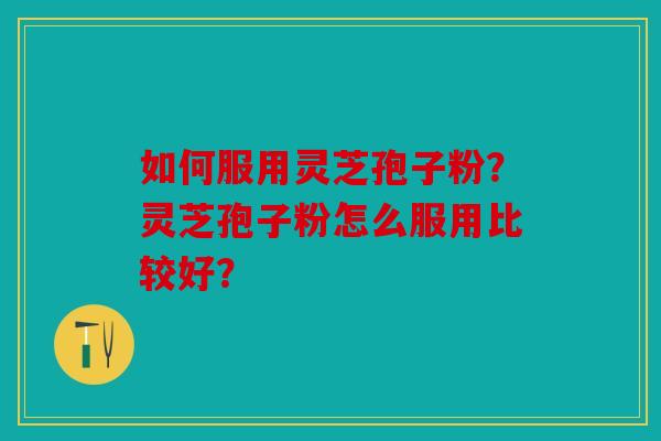 如何服用灵芝孢子粉？灵芝孢子粉怎么服用比较好？