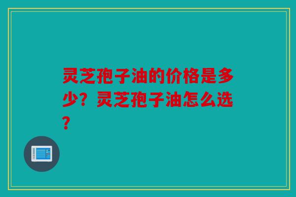 灵芝孢子油的价格是多少？灵芝孢子油怎么选？