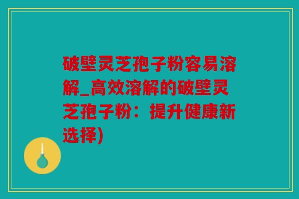 破壁灵芝孢子粉容易溶解_高效溶解的破壁灵芝孢子粉：提升健康新选择)
