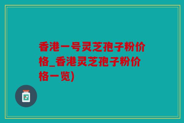 香港一号灵芝孢子粉价格_香港灵芝孢子粉价格一览)