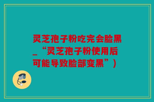灵芝孢子粉吃完会脸黑_“灵芝孢子粉使用后可能导致脸部变黑”)