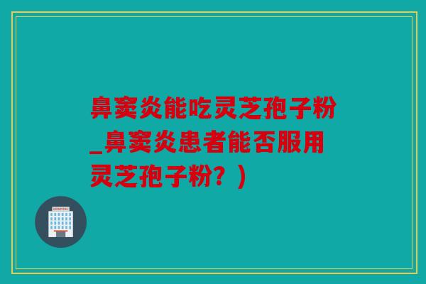 鼻窦炎能吃灵芝孢子粉_鼻窦炎患者能否服用灵芝孢子粉？)