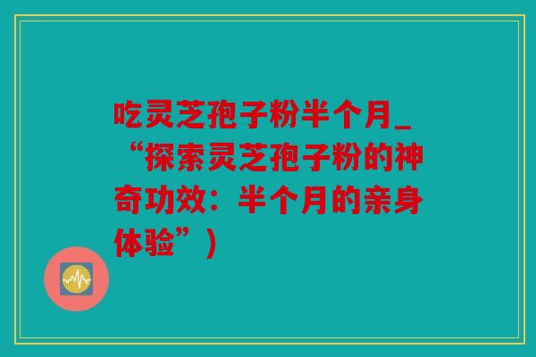 吃灵芝孢子粉半个月_“探索灵芝孢子粉的神奇功效：半个月的亲身体验”)