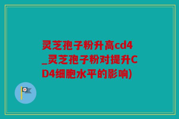 灵芝孢子粉升高cd4_灵芝孢子粉对提升CD4细胞水平的影响)