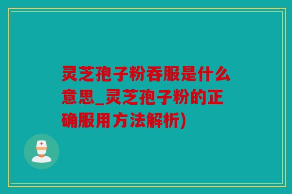 灵芝孢子粉吞服是什么意思_灵芝孢子粉的正确服用方法解析)