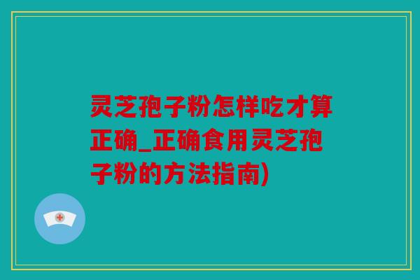灵芝孢子粉怎样吃才算正确_正确食用灵芝孢子粉的方法指南)