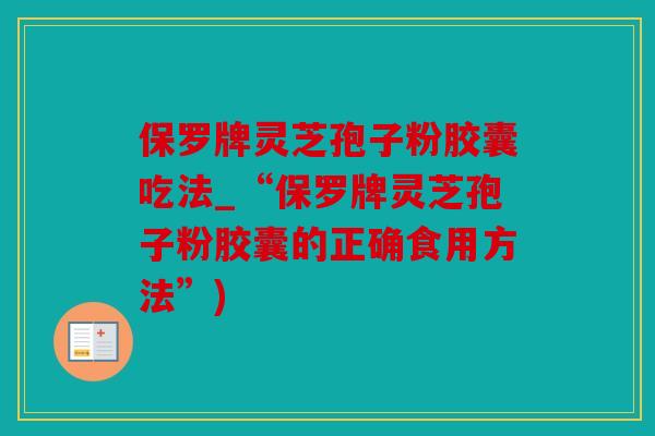 保罗牌灵芝孢子粉胶囊吃法_“保罗牌灵芝孢子粉胶囊的正确食用方法”)