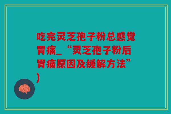 吃完灵芝孢子粉总感觉胃痛_“灵芝孢子粉后胃痛原因及缓解方法”)