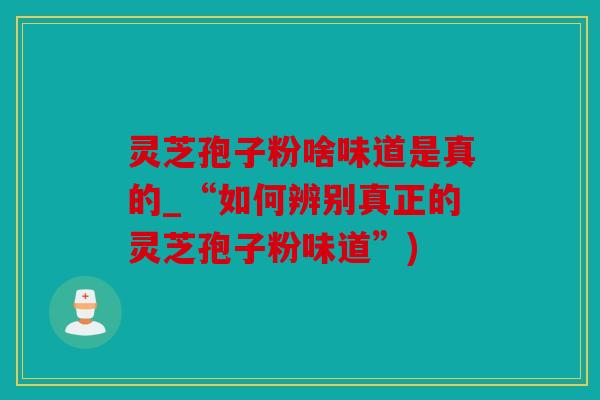 灵芝孢子粉啥味道是真的_“如何辨别真正的灵芝孢子粉味道”)