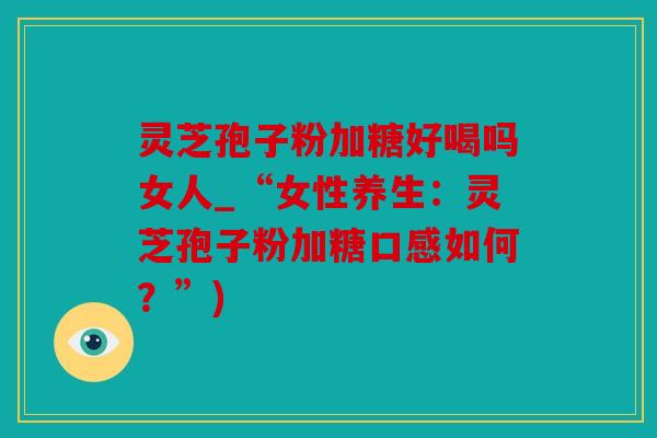 灵芝孢子粉加糖好喝吗女人_“女性养生：灵芝孢子粉加糖口感如何？”)