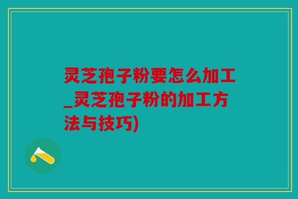 灵芝孢子粉要怎么加工_灵芝孢子粉的加工方法与技巧)