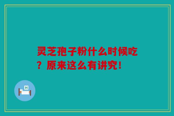 灵芝孢子粉什么时候吃？原来这么有讲究！