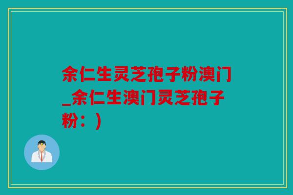余仁生灵芝孢子粉澳门_余仁生澳门灵芝孢子粉：)