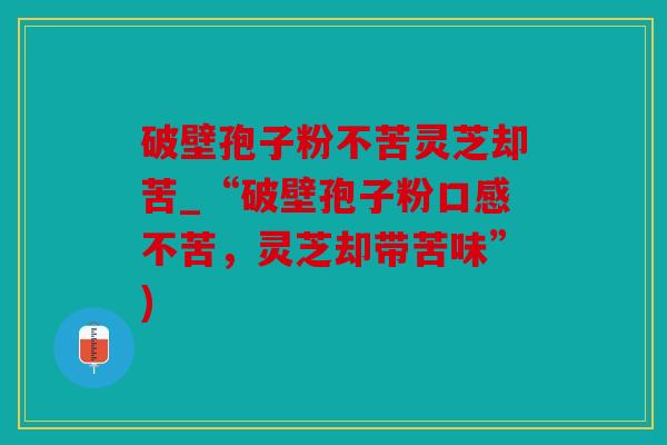 破壁孢子粉不苦灵芝却苦_“破壁孢子粉口感不苦，灵芝却带苦味”)