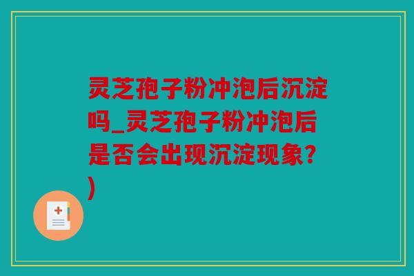 灵芝孢子粉冲泡后沉淀吗_灵芝孢子粉冲泡后是否会出现沉淀现象？)