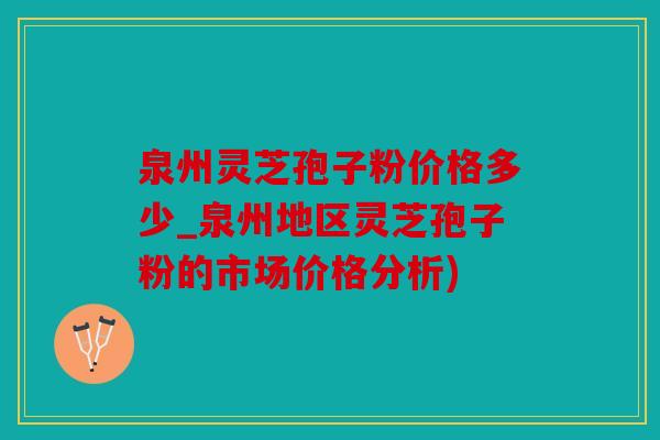 泉州灵芝孢子粉价格多少_泉州地区灵芝孢子粉的市场价格分析)