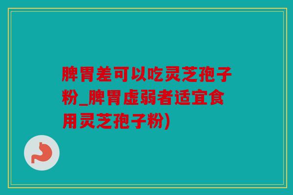 脾胃差可以吃灵芝孢子粉_脾胃虚弱者适宜食用灵芝孢子粉)