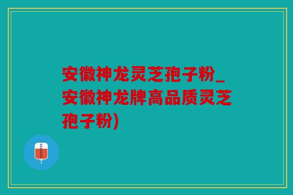 安徽神龙灵芝孢子粉_安徽神龙牌高品质灵芝孢子粉)