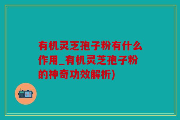 有机灵芝孢子粉有什么作用_有机灵芝孢子粉的神奇功效解析)