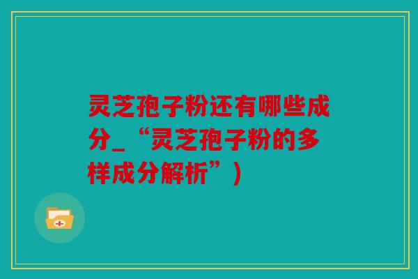 灵芝孢子粉还有哪些成分_“灵芝孢子粉的多样成分解析”)