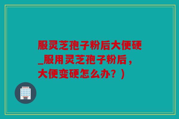 服灵芝孢子粉后大便硬_服用灵芝孢子粉后，大便变硬怎么办？)