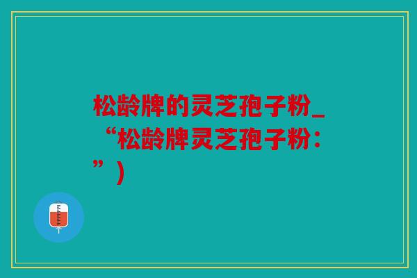 松龄牌的灵芝孢子粉_“松龄牌灵芝孢子粉：”)