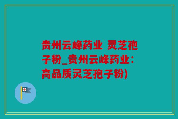 贵州云峰药业 灵芝孢子粉_贵州云峰药业：高品质灵芝孢子粉)