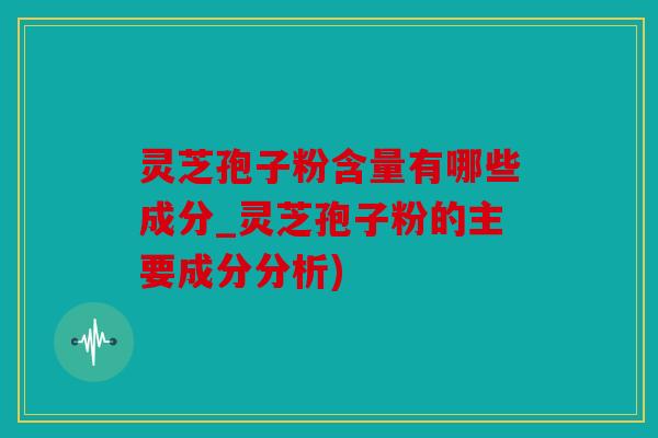 灵芝孢子粉含量有哪些成分_灵芝孢子粉的主要成分分析)