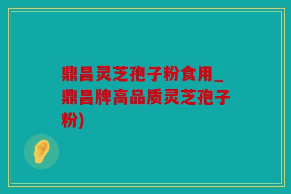 鼎昌灵芝孢子粉食用_鼎昌牌高品质灵芝孢子粉)
