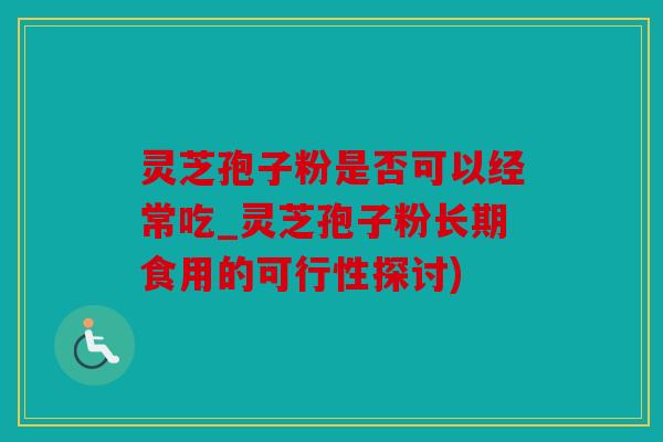 灵芝孢子粉是否可以经常吃_灵芝孢子粉长期食用的可行性探讨)