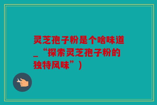 灵芝孢子粉是个啥味道_“探索灵芝孢子粉的独特风味”)