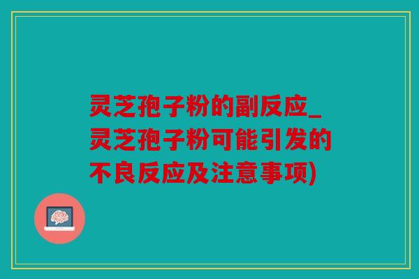 灵芝孢子粉的副反应_灵芝孢子粉可能引发的不良反应及注意事项)