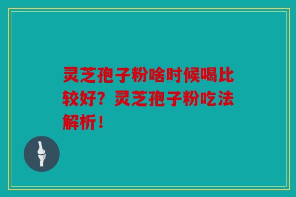灵芝孢子粉啥时候喝比较好？灵芝孢子粉吃法解析！