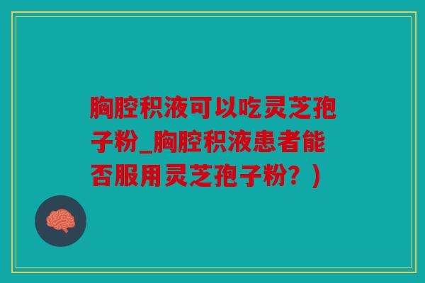 胸腔积液可以吃灵芝孢子粉_胸腔积液患者能否服用灵芝孢子粉？)