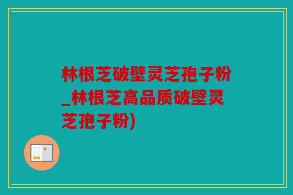 林根芝破壁灵芝孢子粉_林根芝高品质破壁灵芝孢子粉)