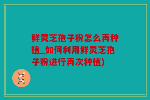 鲜灵芝孢子粉怎么再种植_如何利用鲜灵芝孢子粉进行再次种植)