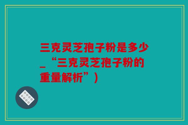 三克灵芝孢子粉是多少_“三克灵芝孢子粉的重量解析”)