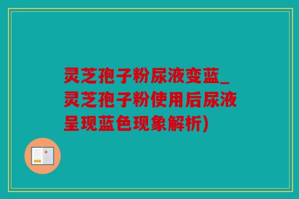 灵芝孢子粉尿液变蓝_灵芝孢子粉使用后尿液呈现蓝色现象解析)